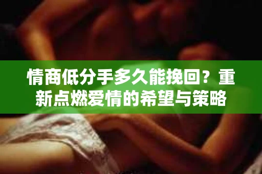 情商低分手多久能挽回？重新点燃爱情的希望与策略