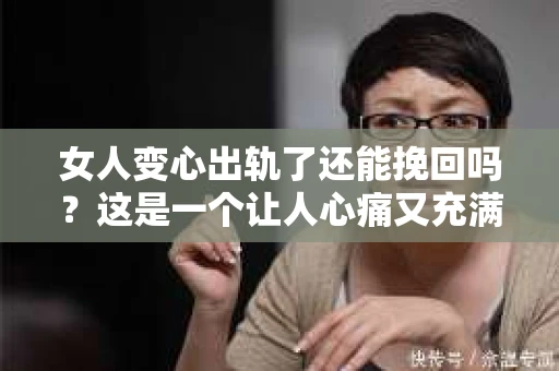 女人变心出轨了还能挽回吗？这是一个让人心痛又充满疑惑的问题。在爱情的世界里，信任是基石，而背叛则是致命的打击。那么，当女人变心出轨了，我们还能挽回这段感情吗？今天，就让我们一起来探讨这个问题。