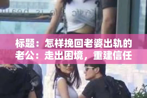 标题：怎样挽回老婆出轨的老公：走出困境，重建信任之路