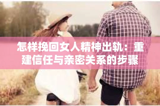 怎样挽回女人精神出轨：重建信任与亲密关系的步骤