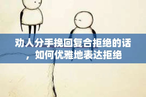 劝人分手挽回复合拒绝的话，如何优雅地表达拒绝