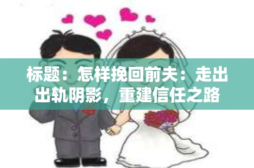 标题：怎样挽回前夫：走出出轨阴影，重建信任之路