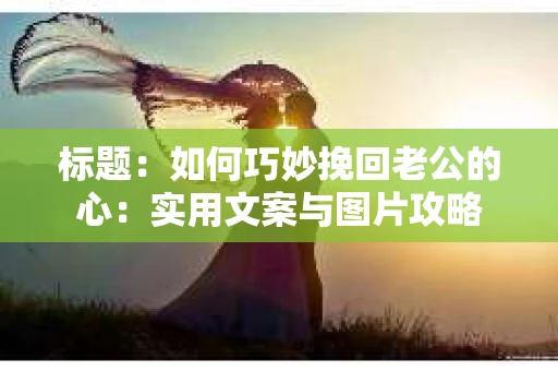 标题：如何巧妙挽回老公的心：实用文案与图片攻略