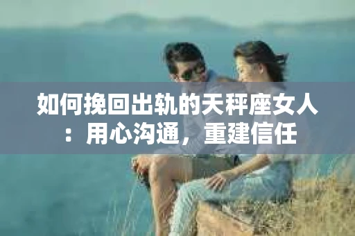 如何挽回出轨的天秤座女人：用心沟通，重建信任