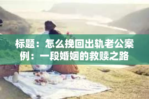 标题：怎么挽回出轨老公案例：一段婚姻的救赎之路
