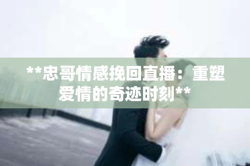 **忠哥情感挽回直播：重塑爱情的奇迹时刻**
