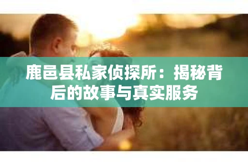 鹿邑县私家侦探所：揭秘背后的故事与真实服务