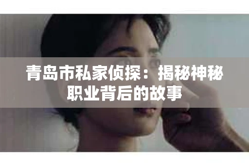青岛市私家侦探：揭秘神秘职业背后的故事