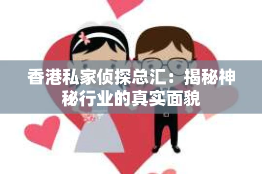 香港私家侦探总汇：揭秘神秘行业的真实面貌