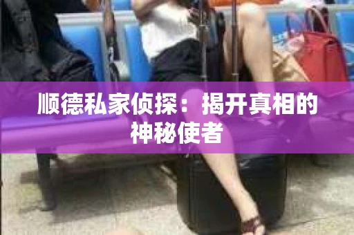 顺德私家侦探：揭开真相的神秘使者