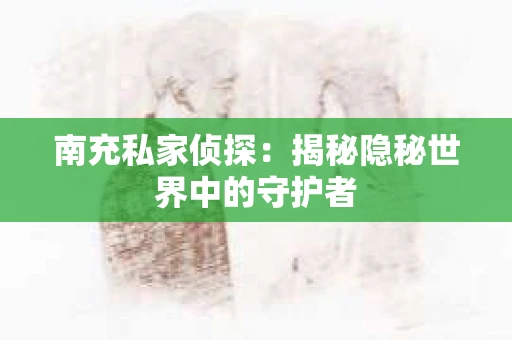 南充私家侦探：揭秘隐秘世界中的守护者