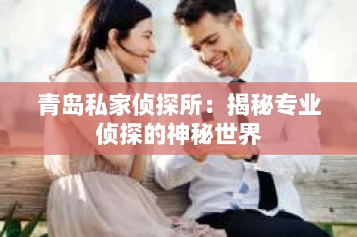 青岛私家侦探所：揭秘专业侦探的神秘世界