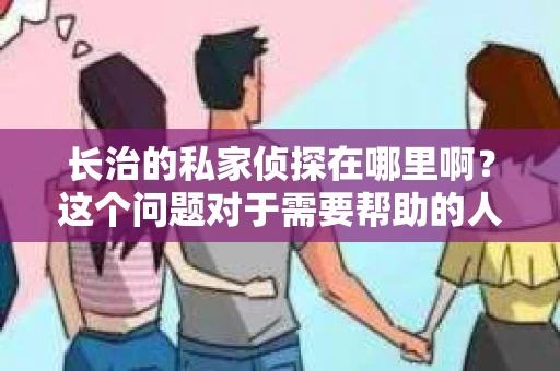长治的私家侦探在哪里啊？这个问题对于需要帮助的人来说，可能就像是在茫茫大海中寻找一盏明灯。今天，我就来和大家聊聊长治的私家侦探，希望能给大家提供一些有用的信息。