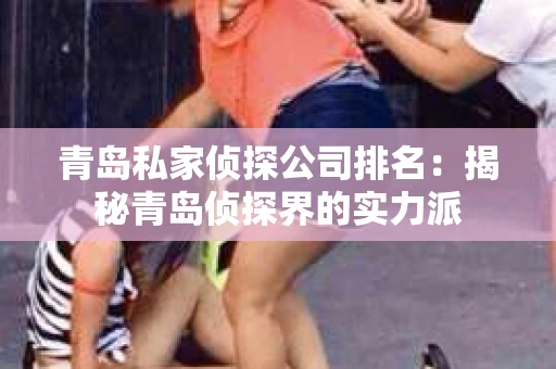 青岛私家侦探公司排名：揭秘青岛侦探界的实力派