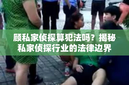 顾私家侦探算犯法吗？揭秘私家侦探行业的法律边界