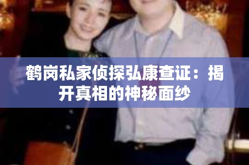 鹤岗私家侦探弘康查证：揭开真相的神秘面纱