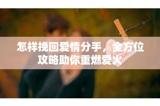 怎样挽回爱情分手，全方位攻略助你重燃爱火