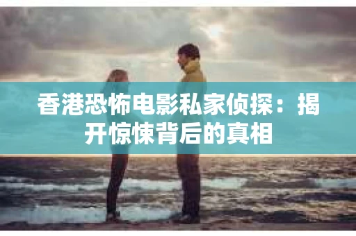 香港恐怖电影私家侦探：揭开惊悚背后的真相