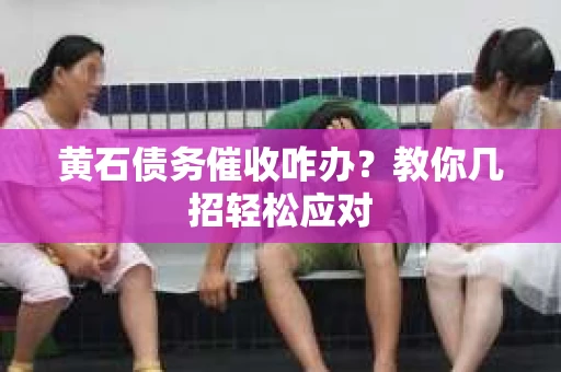 黄石债务催收咋办？教你几招轻松应对