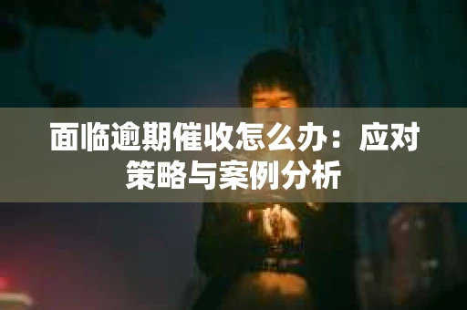 面临逾期催收怎么办：应对策略与案例分析
