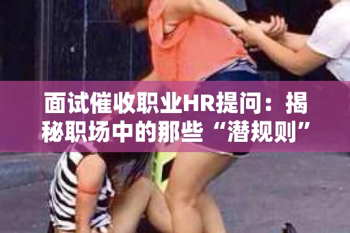 面试催收职业HR提问：揭秘职场中的那些“潜规则”