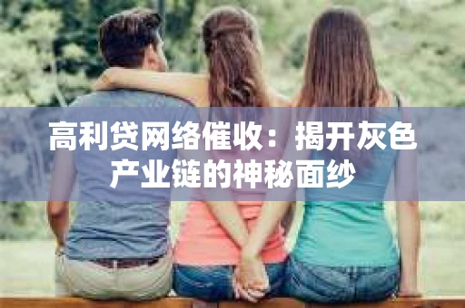 高利贷网络催收：揭开灰色产业链的神秘面纱