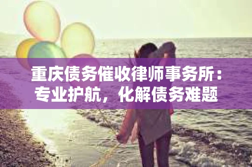 重庆债务催收律师事务所：专业护航，化解债务难题