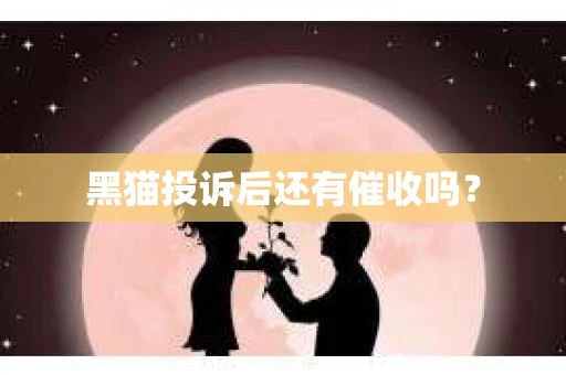 黑猫投诉后还有催收吗？