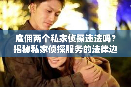 雇佣两个私家侦探违法吗？揭秘私家侦探服务的法律边界