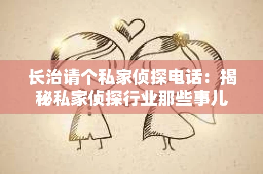 长治请个私家侦探电话：揭秘私家侦探行业那些事儿