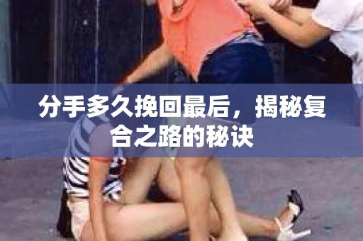 分手多久挽回最后，揭秘复合之路的秘诀