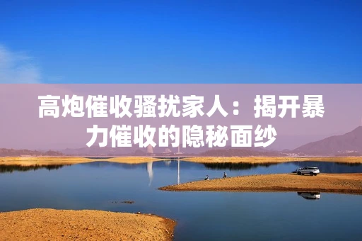 高炮催收骚扰家人：揭开暴力催收的隐秘面纱