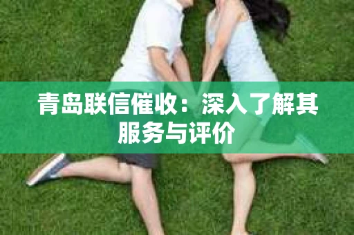青岛联信催收：深入了解其服务与评价