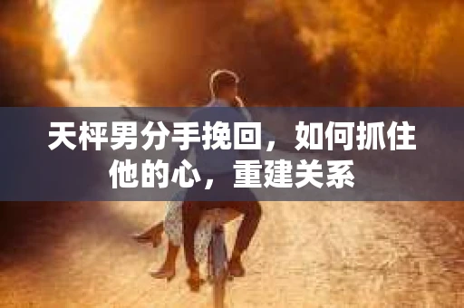 天枰男分手挽回，如何抓住他的心，重建关系