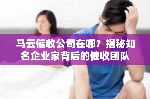 马云催收公司在哪？揭秘知名企业家背后的催收团队