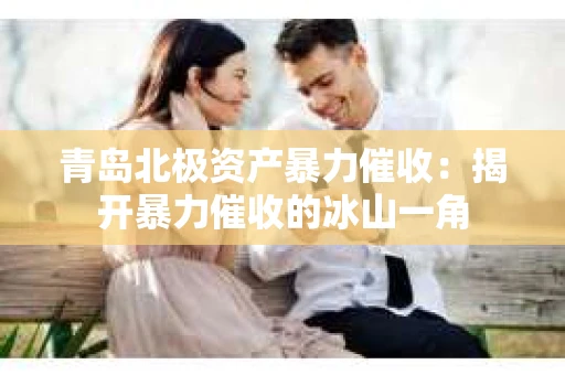 青岛北极资产暴力催收：揭开暴力催收的冰山一角