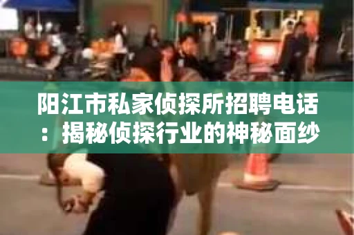 阳江市私家侦探所招聘电话：揭秘侦探行业的神秘面纱