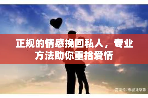 正规的情感挽回私人，专业方法助你重拾爱情