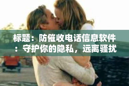 标题：防催收电话信息软件：守护你的隐私，远离骚扰电话