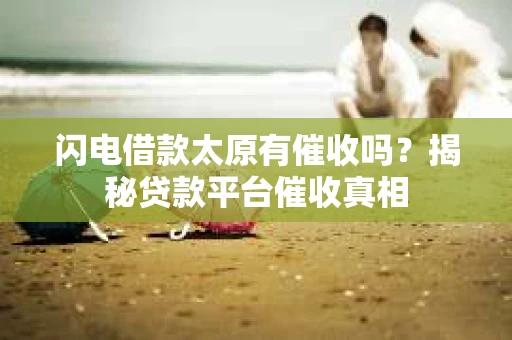 闪电借款太原有催收吗？揭秘贷款平台催收真相