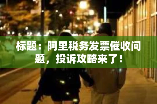 标题：阿里税务发票催收问题，投诉攻略来了！