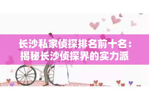 长沙私家侦探排名前十名：揭秘长沙侦探界的实力派