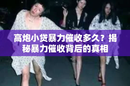 高炮小贷暴力催收多久？揭秘暴力催收背后的真相