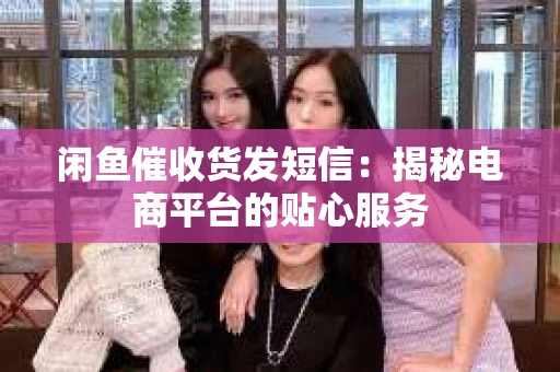 闲鱼催收货发短信：揭秘电商平台的贴心服务