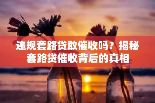 违规套路贷敢催收吗？揭秘套路贷催收背后的真相