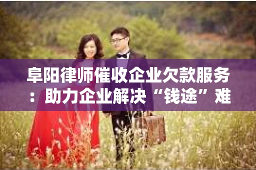 阜阳律师催收企业欠款服务：助力企业解决“钱途”难题