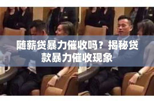 随薪贷暴力催收吗？揭秘贷款暴力催收现象