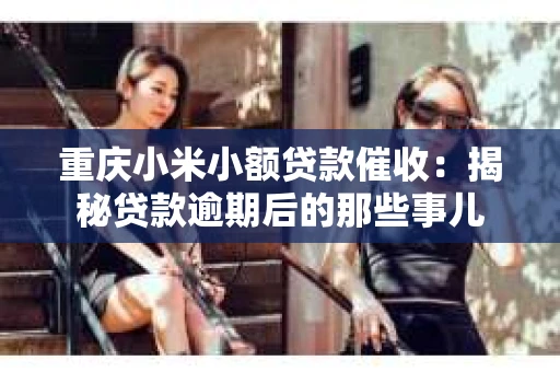 重庆小米小额贷款催收：揭秘贷款逾期后的那些事儿