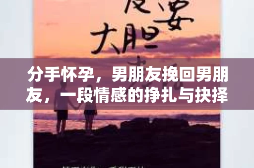 分手怀孕，男朋友挽回男朋友，一段情感的挣扎与抉择
