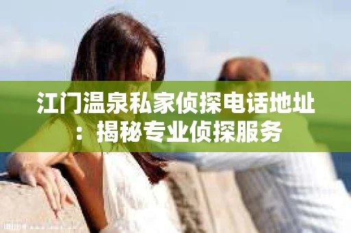 江门温泉私家侦探电话地址：揭秘专业侦探服务